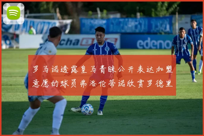 罗马诺透露皇马青睐公开表达加盟意愿的球员弗洛伦蒂诺欣赏罗德里