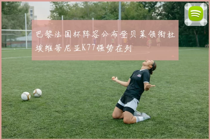 巴黎法国杯阵容公布登贝莱领衔杜埃维蒂尼亚K77强势在列