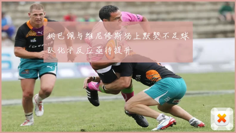 姆巴佩与维尼修斯场上默契不足球队化学反应亟待提升
