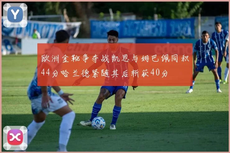 欧洲金靴争夺战凯恩与姆巴佩同积44分哈兰德紧随其后斩获40分
