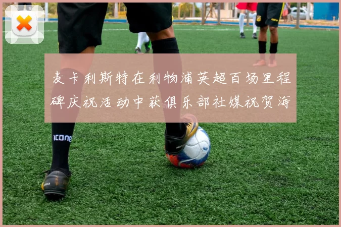 麦卡利斯特在利物浦英超百场里程碑庆祝活动中获俱乐部社媒祝贺海报