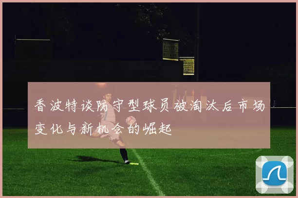 香波特谈防守型球员被淘汰后市场变化与新机会的崛起