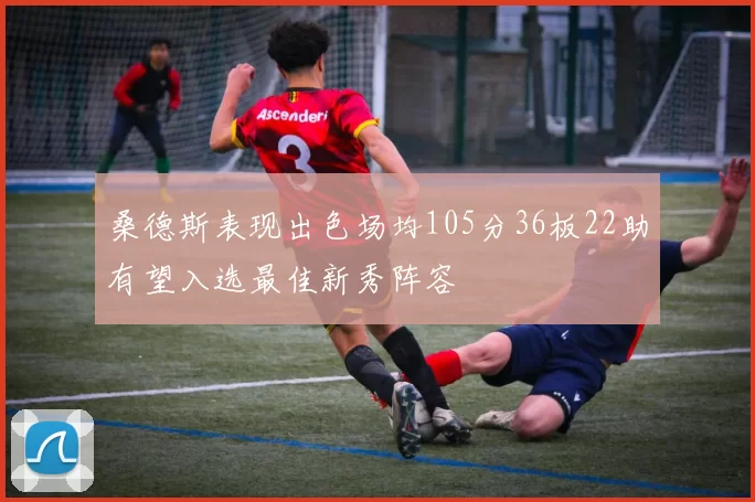 桑德斯表现出色场均105分36板22助有望入选最佳新秀阵容