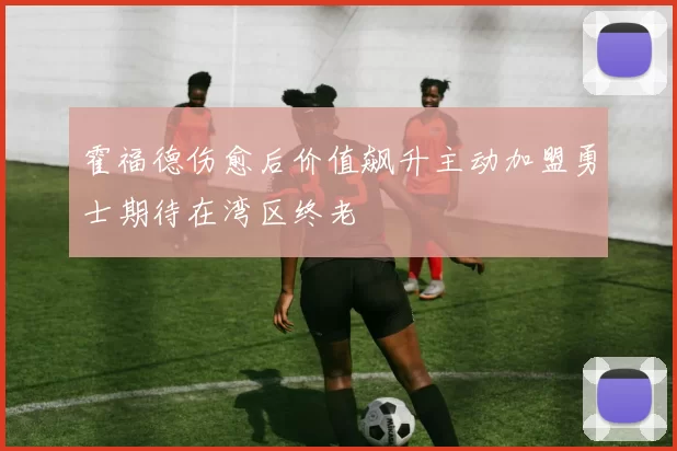 霍福德伤愈后价值飙升主动加盟勇士期待在湾区终老