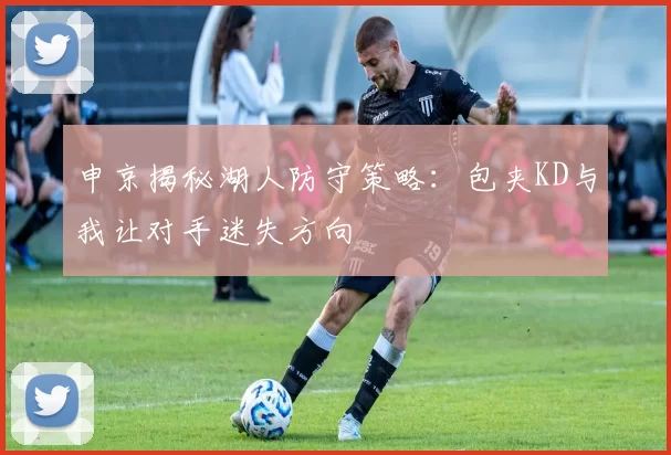 申京揭秘湖人防守策略：包夹KD与我让对手迷失方向
