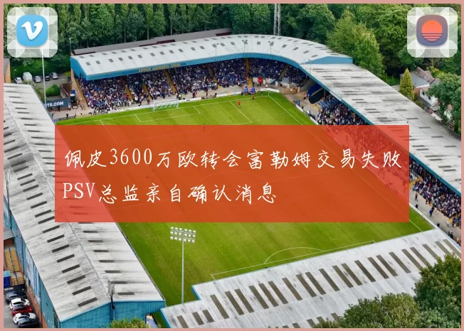 佩皮3600万欧转会富勒姆交易失败PSV总监亲自确认消息