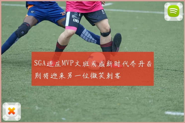 SGA连庄MVP文班或成新时代乔丹否则将迎来另一位微笑刺客
