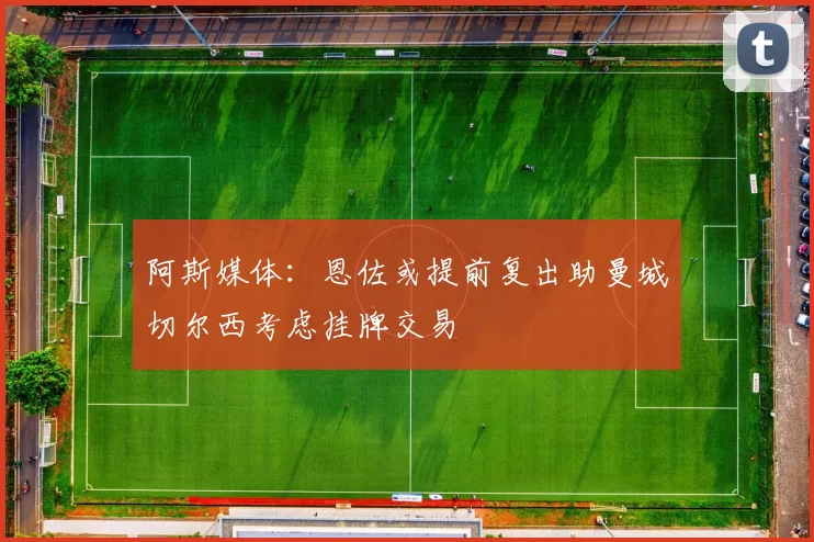 阿斯媒体：恩佐或提前复出助曼城切尔西考虑挂牌交易