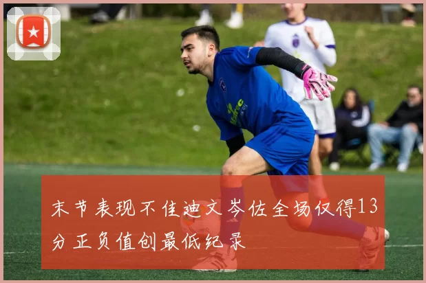 末节表现不佳迪文岑佐全场仅得13分正负值创最低纪录