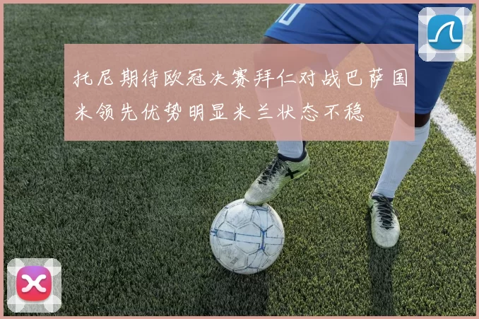 托尼期待欧冠决赛拜仁对战巴萨国米领先优势明显米兰状态不稳