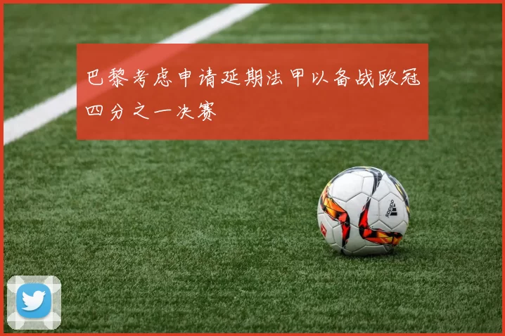 巴黎考虑申请延期法甲以备战欧冠四分之一决赛