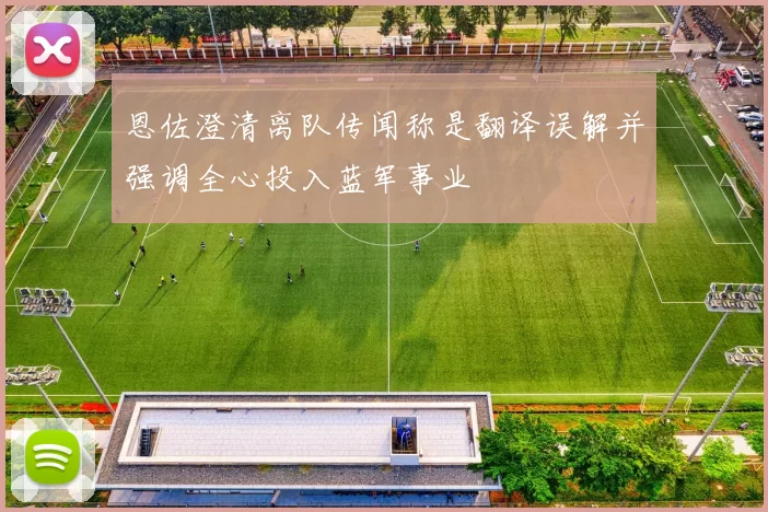 恩佐澄清离队传闻称是翻译误解并强调全心投入蓝军事业