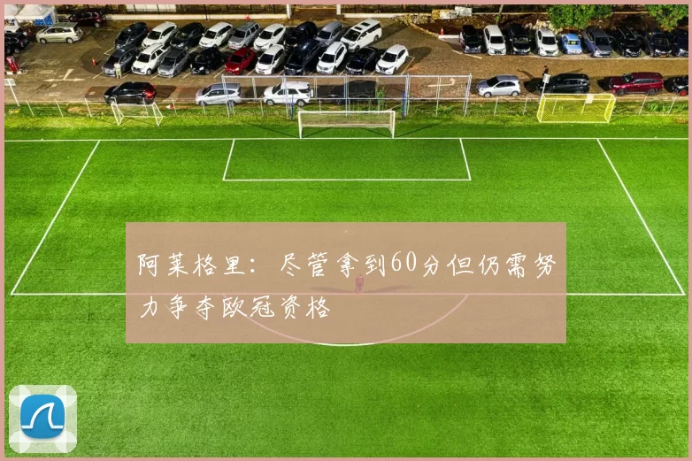 阿莱格里：尽管拿到60分但仍需努力争夺欧冠资格