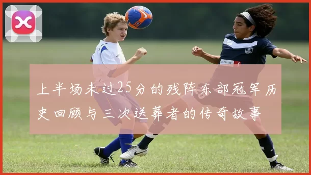 上半场未过25分的残阵东部冠军历史回顾与三次送葬者的传奇故事