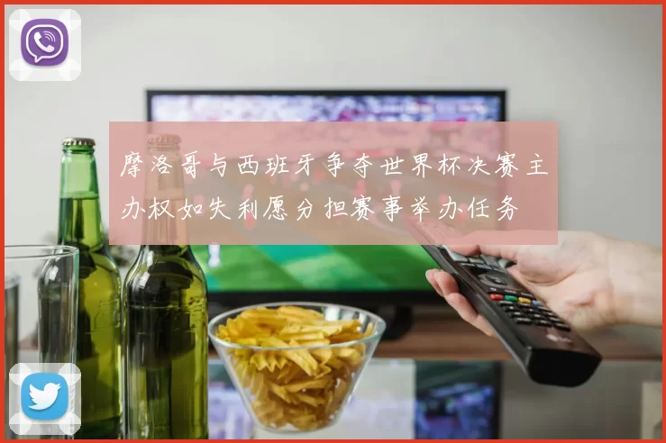 摩洛哥与西班牙争夺世界杯决赛主办权如失利愿分担赛事举办任务