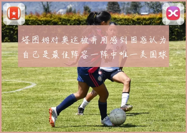 塔图姆对奥运被弃用感到困惑认为自己是最佳阵容一阵中唯一美国球员