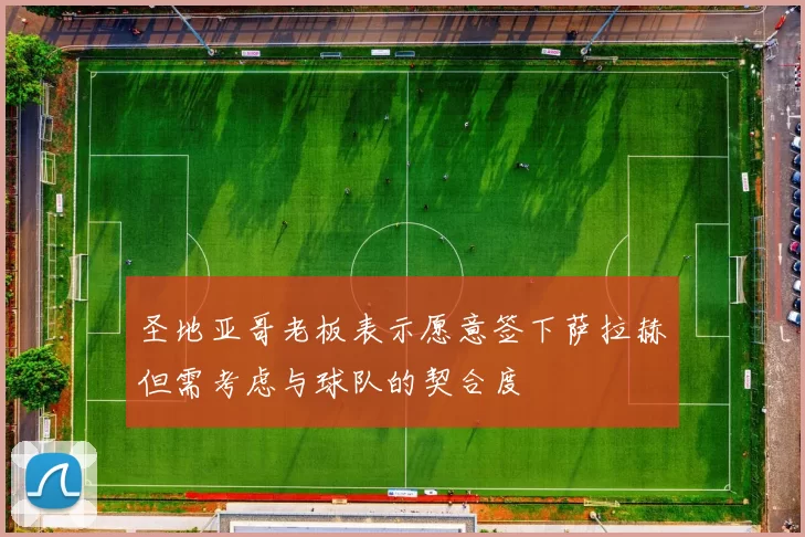圣地亚哥老板表示愿意签下萨拉赫但需考虑与球队的契合度