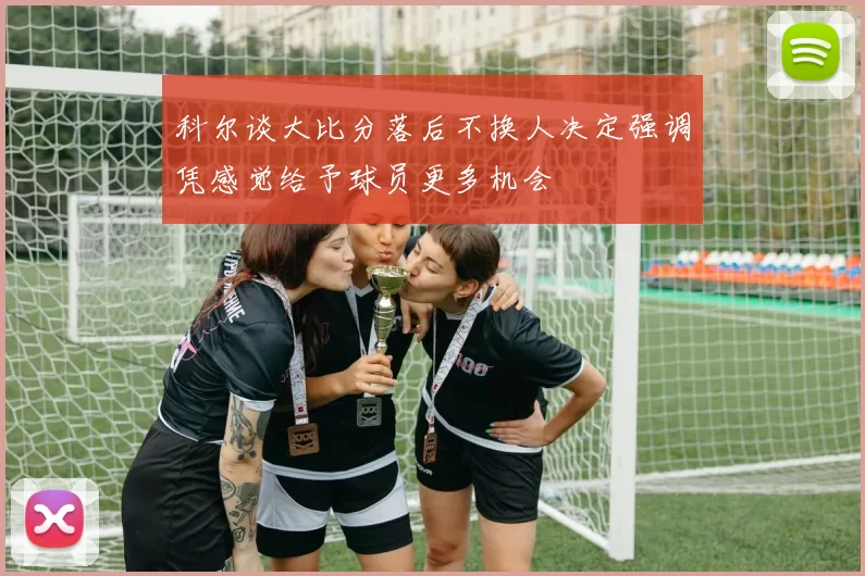 科尔谈大比分落后不换人决定强调凭感觉给予球员更多机会