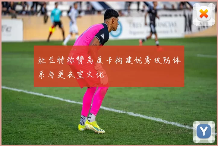 杜兰特称赞乌度卡构建优秀攻防体系与更衣室文化