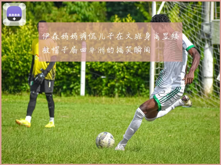 伊森妈妈调侃儿子在文班身高显矮被帽子扇回非洲的搞笑瞬间