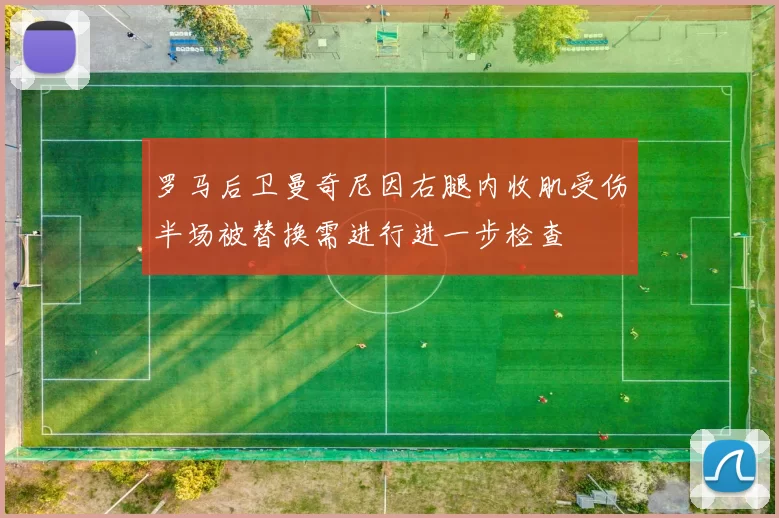 罗马后卫曼奇尼因右腿内收肌受伤半场被替换需进行进一步检查