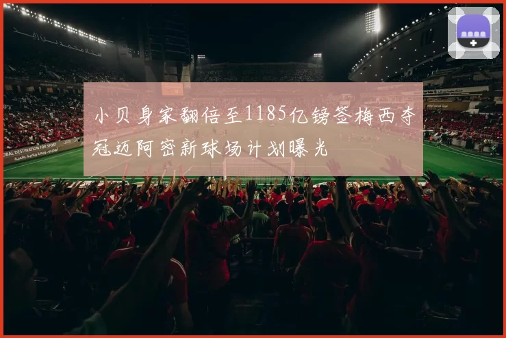 小贝身家翻倍至1185亿镑签梅西夺冠迈阿密新球场计划曝光