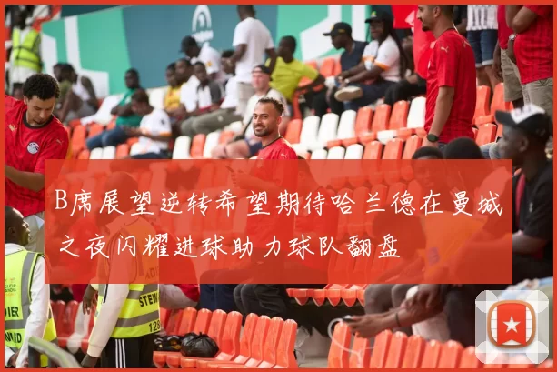 B席展望逆转希望期待哈兰德在曼城之夜闪耀进球助力球队翻盘
