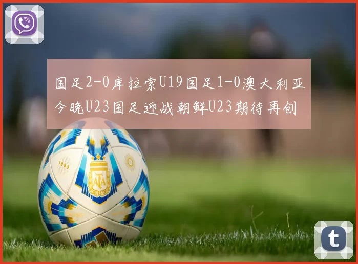 国足2-0库拉索U19国足1-0澳大利亚今晚U23国足迎战朝鲜U23期待再创佳绩