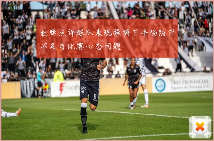 杜锋点评球队表现强调下半场防守不足与比赛心态问题