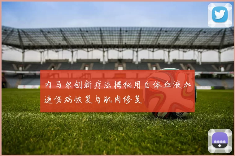 内马尔创新疗法揭秘用自体血液加速伤病恢复与肌肉修复
