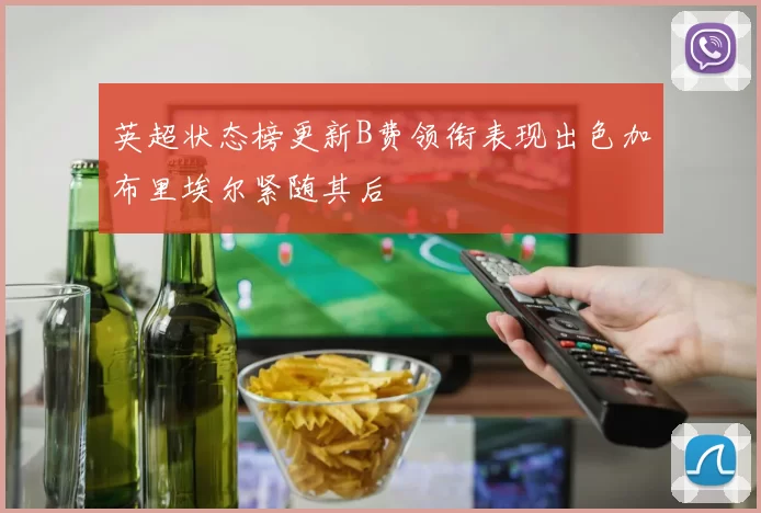 英超状态榜更新B费领衔表现出色加布里埃尔紧随其后