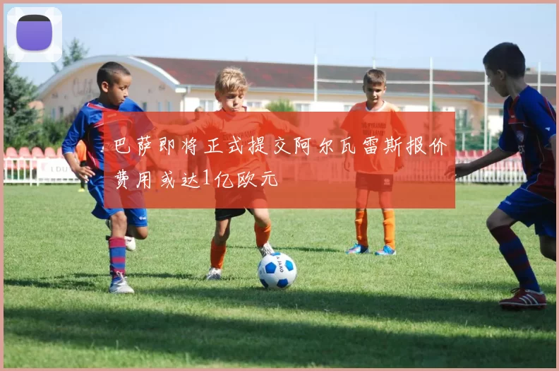 巴萨即将正式提交阿尔瓦雷斯报价费用或达1亿欧元