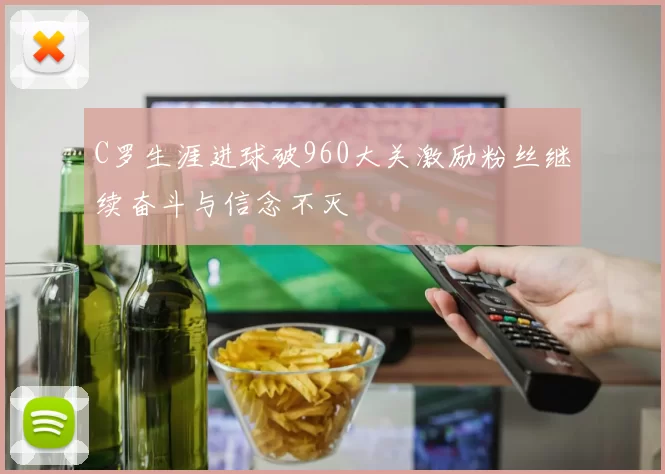 C罗生涯进球破960大关激励粉丝继续奋斗与信念不灭