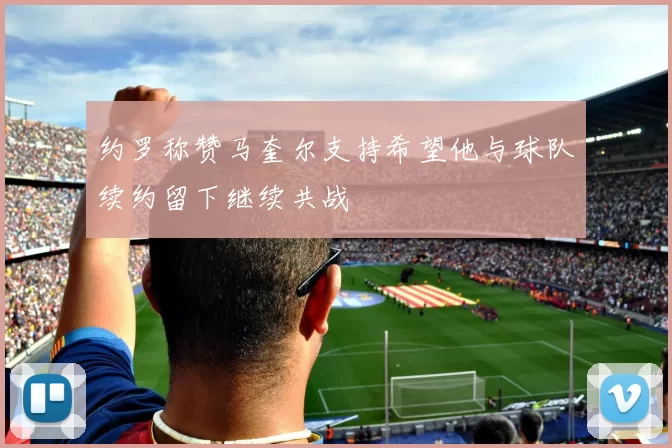 约罗称赞马奎尔支持希望他与球队续约留下继续共战