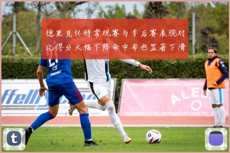 德里克怀特常规赛与季后赛表现对比得分大幅下降命中率也显著下滑