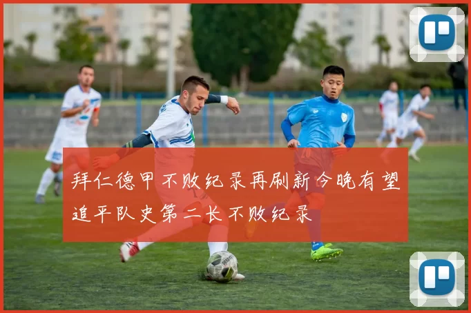 拜仁德甲不败纪录再刷新今晚有望追平队史第二长不败纪录