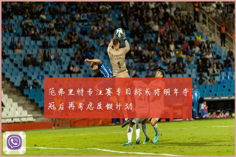 范弗里特专注赛季目标或将明年夺冠后再考虑度假计划