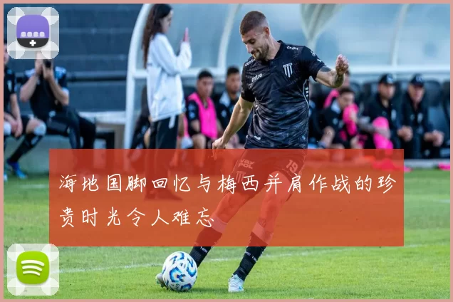 海地国脚回忆与梅西并肩作战的珍贵时光令人难忘