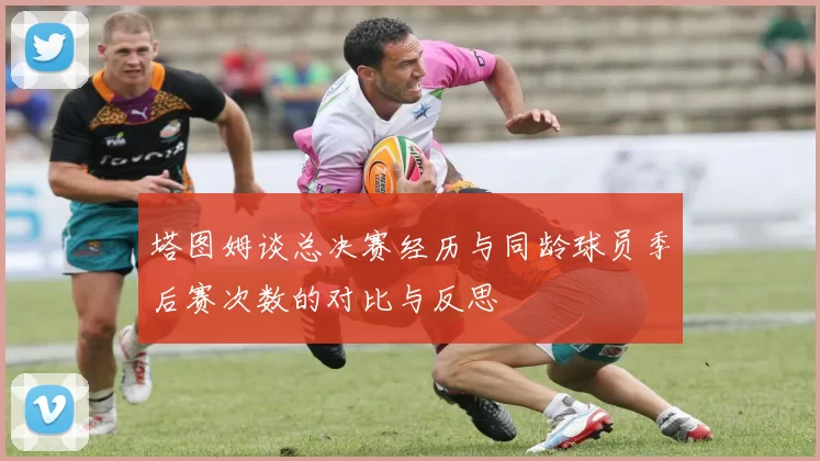 塔图姆谈总决赛经历与同龄球员季后赛次数的对比与反思