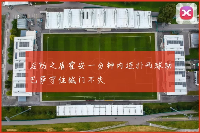 后防之盾霍安一分钟内连扑两球助巴萨守住城门不失