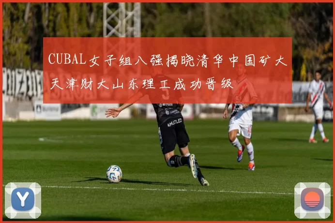 CUBAL女子组八强揭晓清华中国矿大天津财大山东理工成功晋级