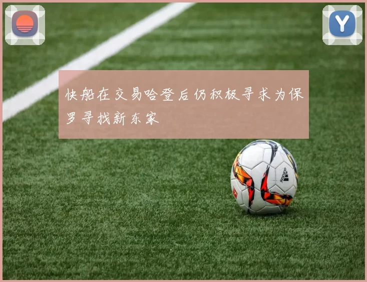 快船在交易哈登后仍积极寻求为保罗寻找新东家