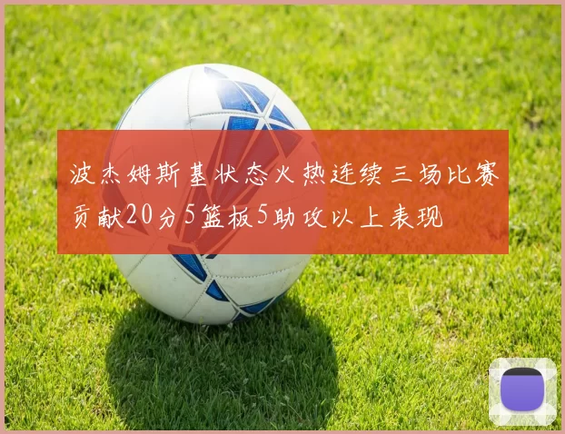 波杰姆斯基状态火热连续三场比赛贡献20分5篮板5助攻以上表现