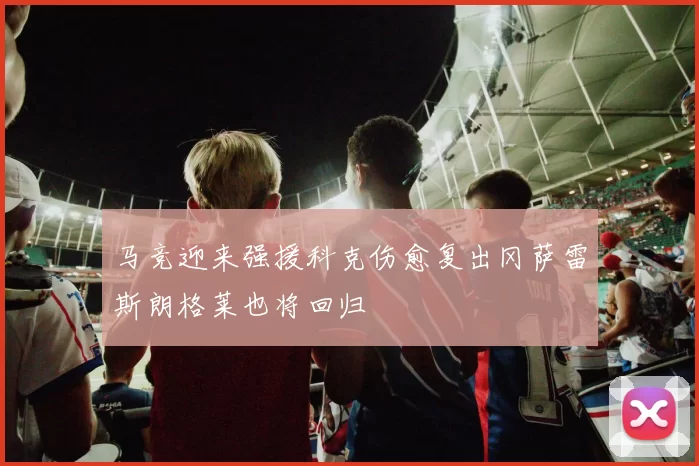 马竞迎来强援科克伤愈复出冈萨雷斯朗格莱也将回归