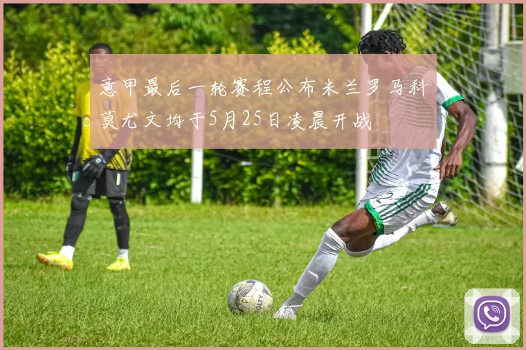 意甲最后一轮赛程公布米兰罗马科莫尤文均于5月25日凌晨开战