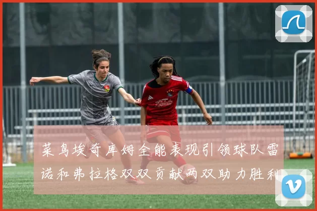 菜鸟埃奇库姆全能表现引领球队雷诺和弗拉格双双贡献两双助力胜利